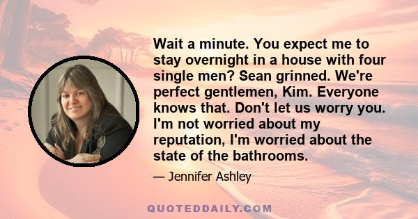 Wait a minute. You expect me to stay overnight in a house with four single men? Sean grinned. We're perfect gentlemen, Kim. Everyone knows that. Don't let us worry you. I'm not worried about my reputation, I'm worried