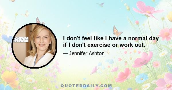 I don't feel like I have a normal day if I don't exercise or work out.