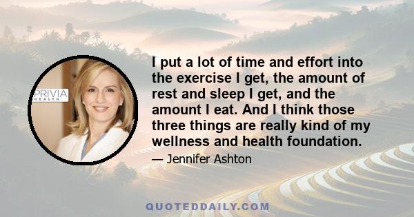 I put a lot of time and effort into the exercise I get, the amount of rest and sleep I get, and the amount I eat. And I think those three things are really kind of my wellness and health foundation.