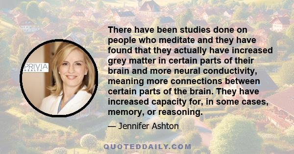 There have been studies done on people who meditate and they have found that they actually have increased grey matter in certain parts of their brain and more neural conductivity, meaning more connections between