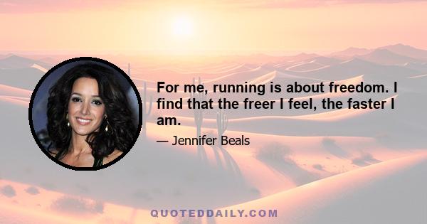 For me, running is about freedom. I find that the freer I feel, the faster I am.