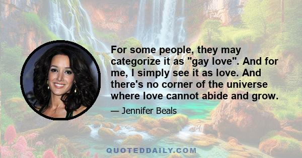 For some people, they may categorize it as gay love. And for me, I simply see it as love. And there's no corner of the universe where love cannot abide and grow.