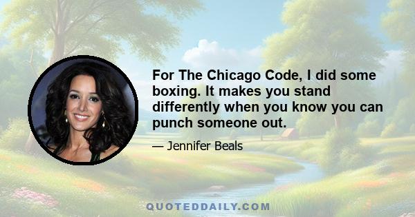 For The Chicago Code, I did some boxing. It makes you stand differently when you know you can punch someone out.