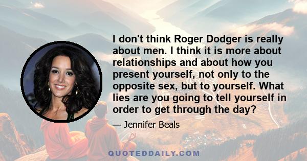 I don't think Roger Dodger is really about men. I think it is more about relationships and about how you present yourself, not only to the opposite sex, but to yourself. What lies are you going to tell yourself in order 