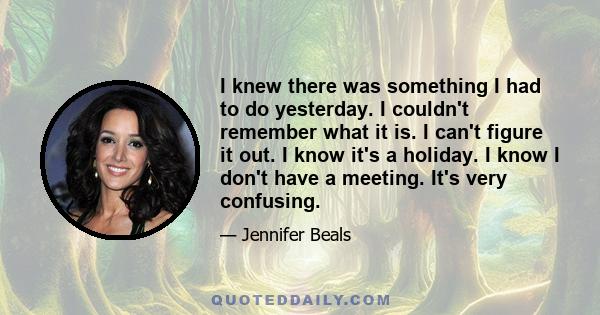 I knew there was something I had to do yesterday. I couldn't remember what it is. I can't figure it out. I know it's a holiday. I know I don't have a meeting. It's very confusing.