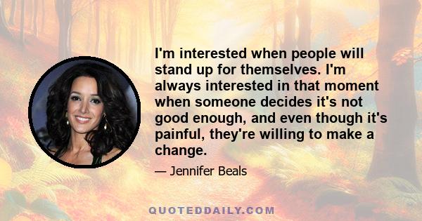 I'm interested when people will stand up for themselves. I'm always interested in that moment when someone decides it's not good enough, and even though it's painful, they're willing to make a change.