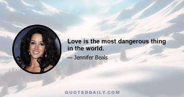 Love is the most dangerous thing in the world.