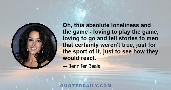 Oh, this absolute loneliness and the game - loving to play the game, loving to go and tell stories to men that certainly weren't true, just for the sport of it, just to see how they would react.