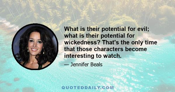 What is their potential for evil; what is their potential for wickedness? That's the only time that those characters become interesting to watch.