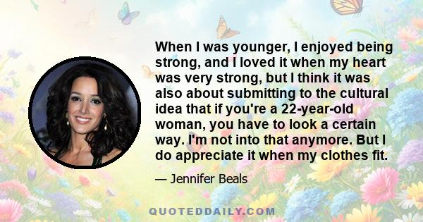 When I was younger, I enjoyed being strong, and I loved it when my heart was very strong, but I think it was also about submitting to the cultural idea that if you're a 22-year-old woman, you have to look a certain way. 