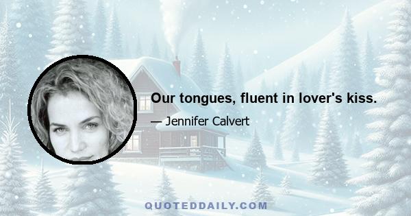 Our tongues, fluent in lover's kiss.