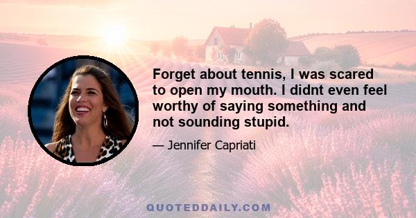 Forget about tennis, I was scared to open my mouth. I didnt even feel worthy of saying something and not sounding stupid.