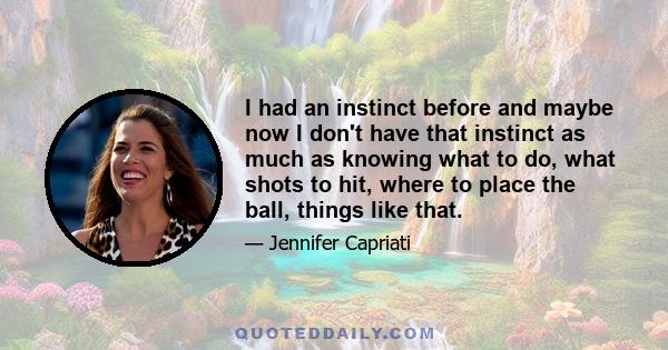 I had an instinct before and maybe now I don't have that instinct as much as knowing what to do, what shots to hit, where to place the ball, things like that.