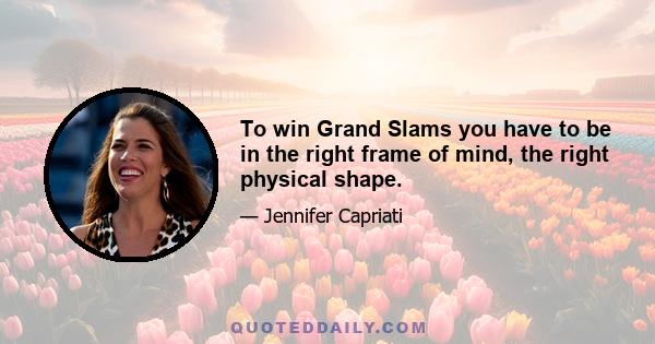 To win Grand Slams you have to be in the right frame of mind, the right physical shape.