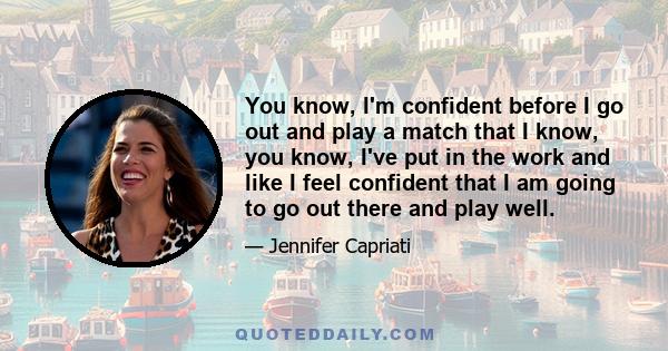 You know, I'm confident before I go out and play a match that I know, you know, I've put in the work and like I feel confident that I am going to go out there and play well.