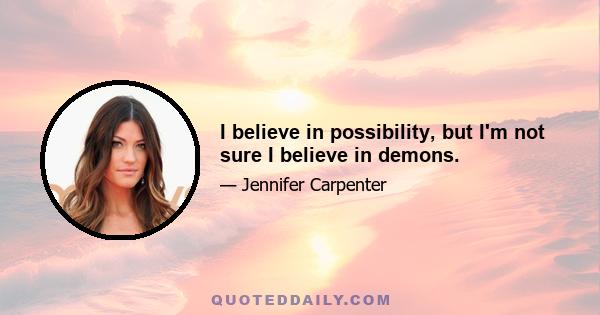 I believe in possibility, but I'm not sure I believe in demons.