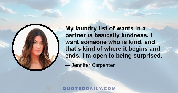 My laundry list of wants in a partner is basically kindness. I want someone who is kind, and that's kind of where it begins and ends. I'm open to being surprised.