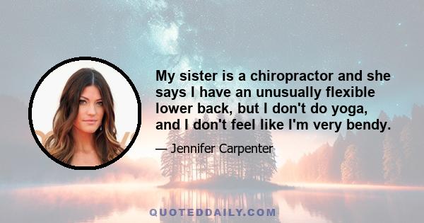 My sister is a chiropractor and she says I have an unusually flexible lower back, but I don't do yoga, and I don't feel like I'm very bendy.