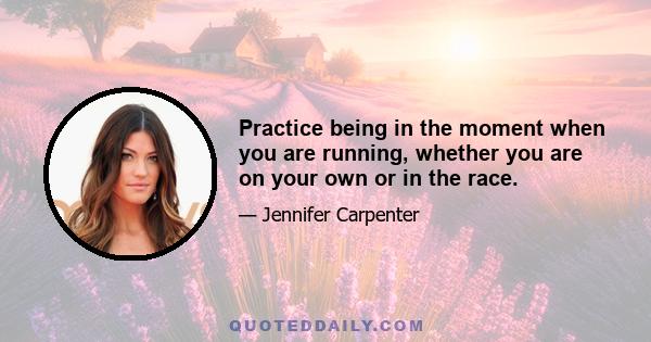 Practice being in the moment when you are running, whether you are on your own or in the race.