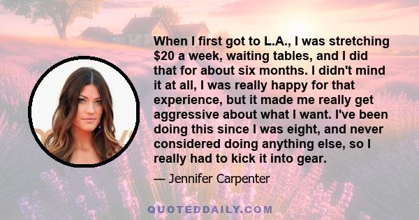 When I first got to L.A., I was stretching $20 a week, waiting tables, and I did that for about six months. I didn't mind it at all, I was really happy for that experience, but it made me really get aggressive about