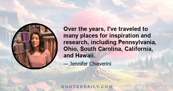 Over the years, I've traveled to many places for inspiration and research, including Pennsylvania, Ohio, South Carolina, California, and Hawaii.