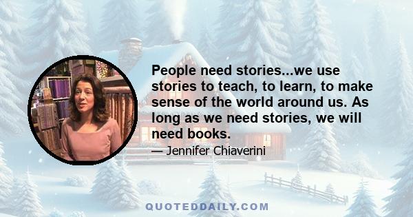 People need stories...we use stories to teach, to learn, to make sense of the world around us. As long as we need stories, we will need books.