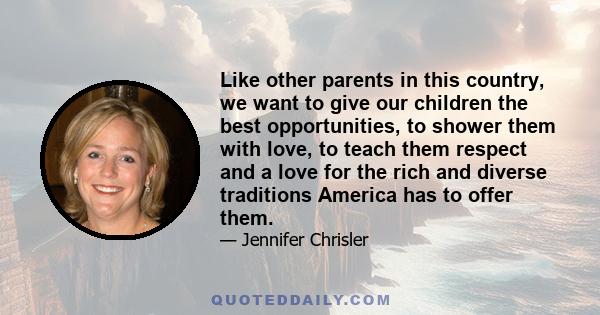 Like other parents in this country, we want to give our children the best opportunities, to shower them with love, to teach them respect and a love for the rich and diverse traditions America has to offer them.