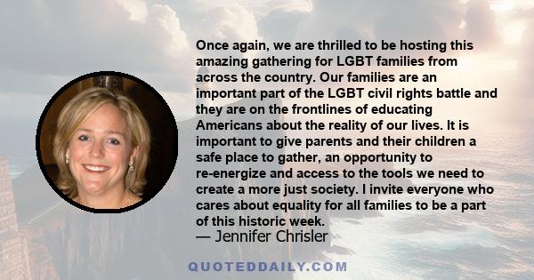 Once again, we are thrilled to be hosting this amazing gathering for LGBT families from across the country. Our families are an important part of the LGBT civil rights battle and they are on the frontlines of educating