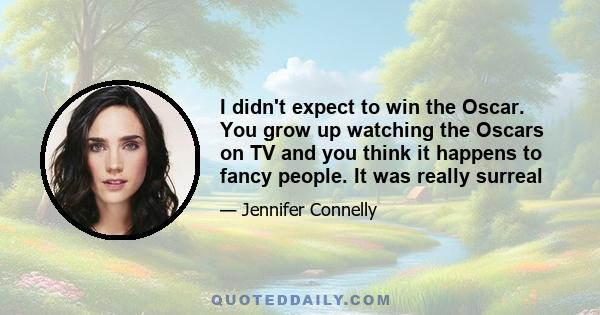 I didn't expect to win the Oscar. You grow up watching the Oscars on TV and you think it happens to fancy people. It was really surreal