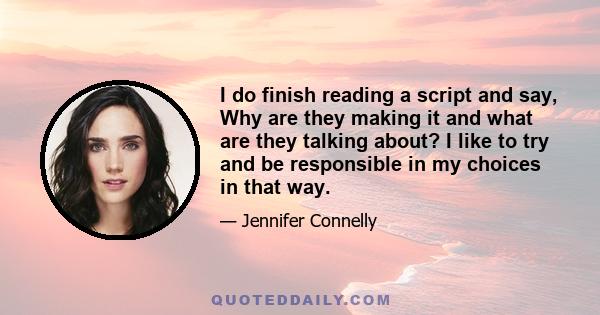 I do finish reading a script and say, Why are they making it and what are they talking about? I like to try and be responsible in my choices in that way.