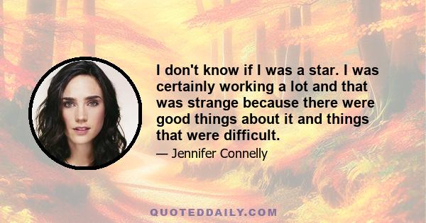 I don't know if I was a star. I was certainly working a lot and that was strange because there were good things about it and things that were difficult.