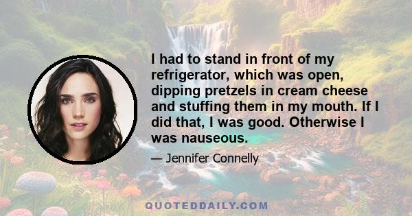 I had to stand in front of my refrigerator, which was open, dipping pretzels in cream cheese and stuffing them in my mouth. If I did that, I was good. Otherwise I was nauseous.