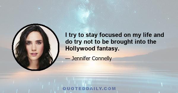 I try to stay focused on my life and do try not to be brought into the Hollywood fantasy.