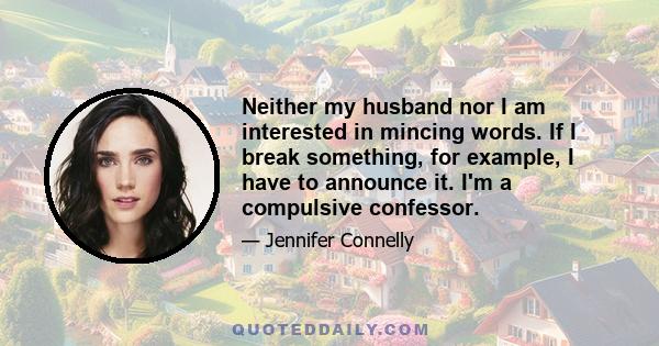 Neither my husband nor I am interested in mincing words. If I break something, for example, I have to announce it. I'm a compulsive confessor.