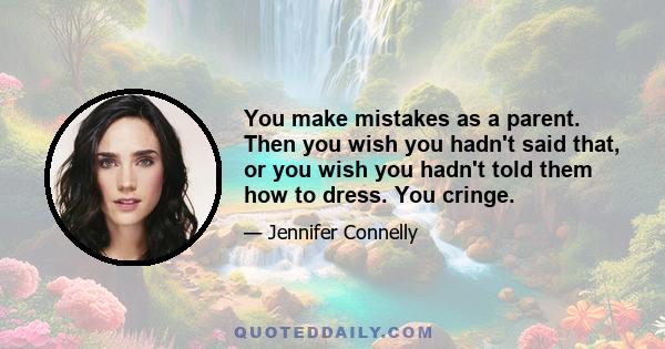 You make mistakes as a parent. Then you wish you hadn't said that, or you wish you hadn't told them how to dress. You cringe.