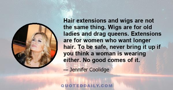 Hair extensions and wigs are not the same thing. Wigs are for old ladies and drag queens. Extensions are for women who want longer hair. To be safe, never bring it up if you think a woman is wearing either. No good