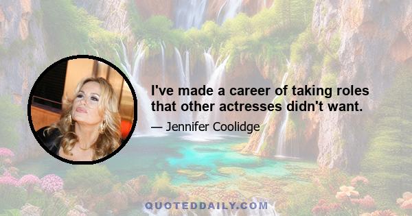 I've made a career of taking roles that other actresses didn't want.