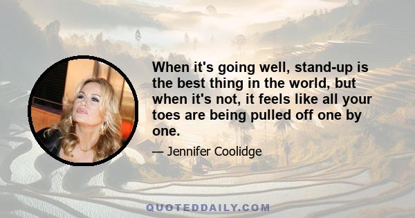 When it's going well, stand-up is the best thing in the world, but when it's not, it feels like all your toes are being pulled off one by one.