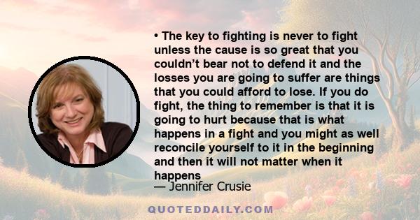 • The key to fighting is never to fight unless the cause is so great that you couldn’t bear not to defend it and the losses you are going to suffer are things that you could afford to lose. If you do fight, the thing to 