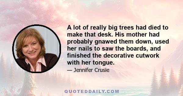 A lot of really big trees had died to make that desk. His mother had probably gnawed them down, used her nails to saw the boards, and finished the decorative cutwork with her tongue.