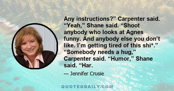 Any instructions?” Carpenter said. “Yeah,” Shane said. “Shoot anybody who looks at Agnes funny. And anybody else you don’t like. I’m getting tired of this shi*.” “Somebody needs a hug,” Carpenter said. “Humor,” Shane