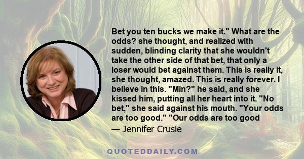 Bet you ten bucks we make it. What are the odds? she thought, and realized with sudden, blinding clarity that she wouldn't take the other side of that bet, that only a loser would bet against them. This is really it,