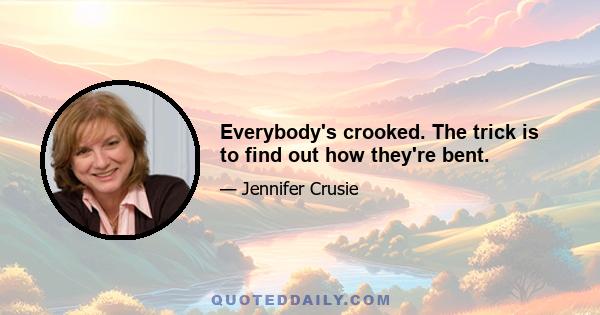 Everybody's crooked. The trick is to find out how they're bent.