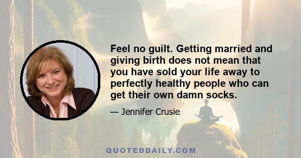 Feel no guilt. Getting married and giving birth does not mean that you have sold your life away to perfectly healthy people who can get their own damn socks.