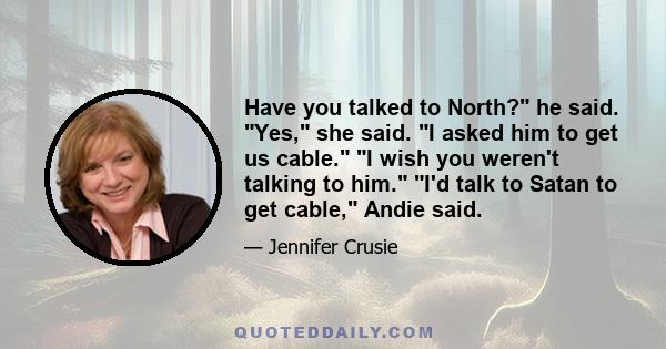 Have you talked to North? he said. Yes, she said. I asked him to get us cable. I wish you weren't talking to him. I'd talk to Satan to get cable, Andie said.