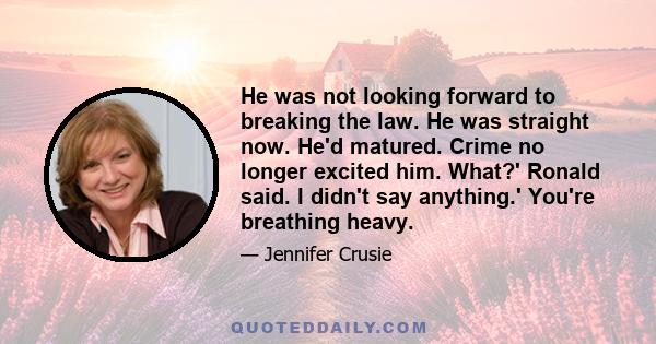 He was not looking forward to breaking the law. He was straight now. He'd matured. Crime no longer excited him. What?' Ronald said. I didn't say anything.' You're breathing heavy.