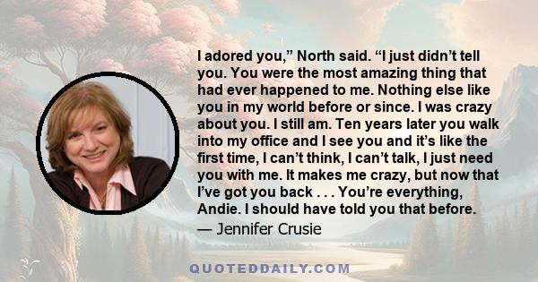 I adored you,” North said. “I just didn’t tell you. You were the most amazing thing that had ever happened to me. Nothing else like you in my world before or since. I was crazy about you. I still am. Ten years later you 