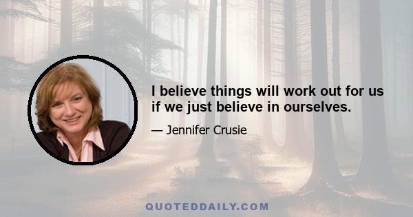 I believe things will work out for us if we just believe in ourselves.