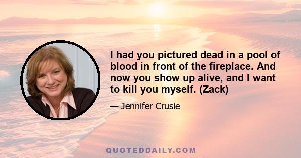 I had you pictured dead in a pool of blood in front of the fireplace. And now you show up alive, and I want to kill you myself. (Zack)