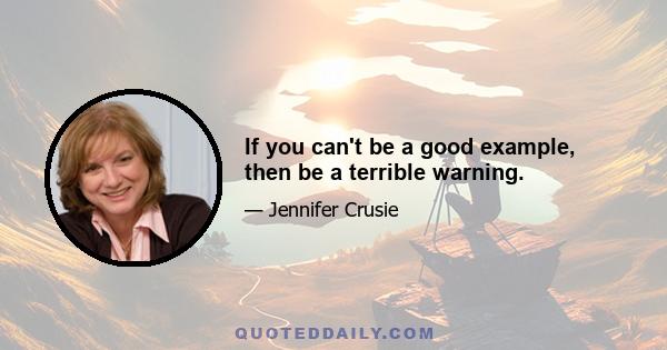 If you can't be a good example, then be a terrible warning.